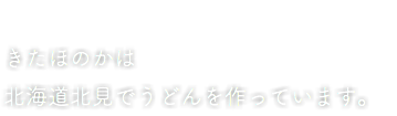  きたほのかは 北海道北見でうどんを作っています。
